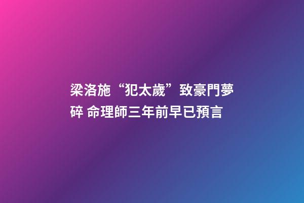 梁洛施“犯太歲”致豪門夢碎 命理師三年前早已預言